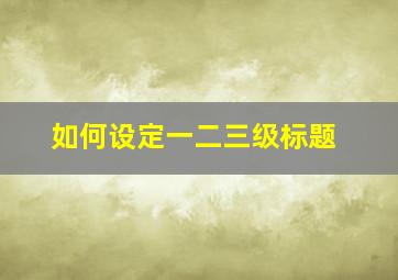 如何设定一二三级标题