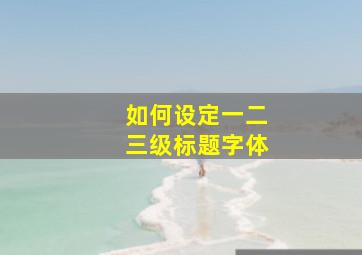 如何设定一二三级标题字体