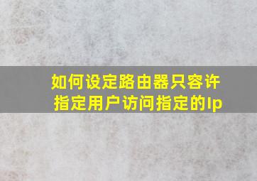 如何设定路由器只容许指定用户访问指定的Ip