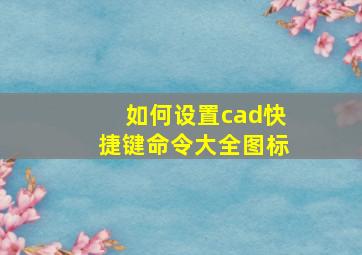 如何设置cad快捷键命令大全图标