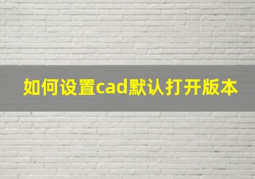 如何设置cad默认打开版本