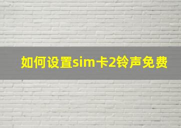 如何设置sim卡2铃声免费