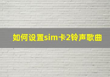 如何设置sim卡2铃声歌曲