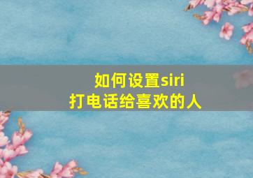 如何设置siri打电话给喜欢的人