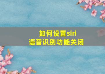 如何设置siri语音识别功能关闭