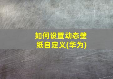 如何设置动态壁纸自定义(华为)