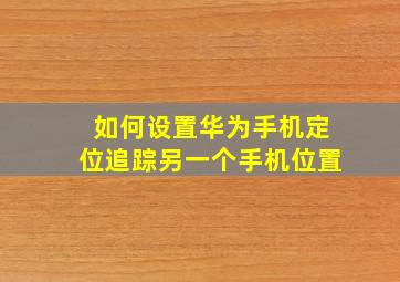 如何设置华为手机定位追踪另一个手机位置