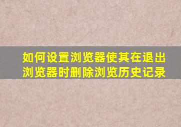 如何设置浏览器使其在退出浏览器时删除浏览历史记录