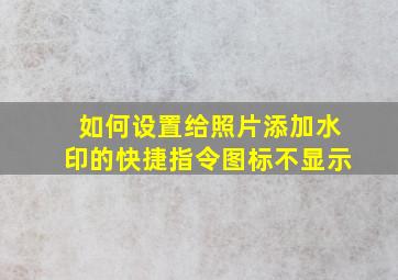 如何设置给照片添加水印的快捷指令图标不显示