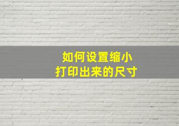 如何设置缩小打印出来的尺寸