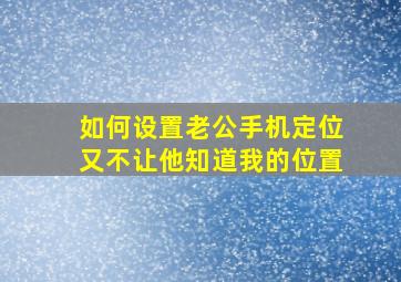 如何设置老公手机定位又不让他知道我的位置