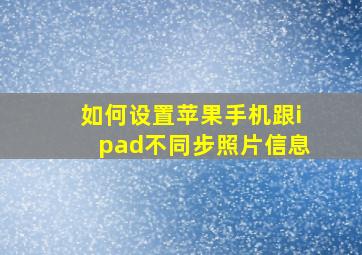 如何设置苹果手机跟ipad不同步照片信息