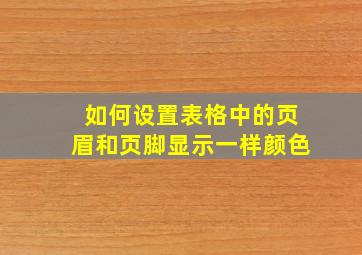 如何设置表格中的页眉和页脚显示一样颜色