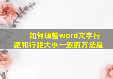 如何调整word文字行距和行距大小一致的方法是