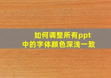 如何调整所有ppt中的字体颜色深浅一致