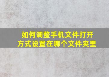 如何调整手机文件打开方式设置在哪个文件夹里