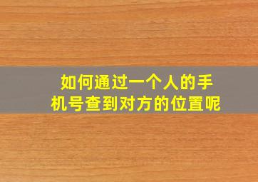 如何通过一个人的手机号查到对方的位置呢