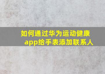 如何通过华为运动健康app给手表添加联系人