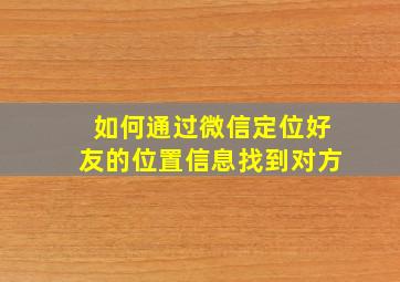 如何通过微信定位好友的位置信息找到对方