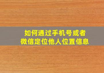 如何通过手机号或者微信定位他人位置信息