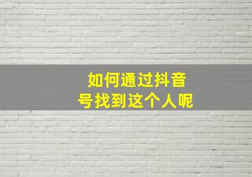 如何通过抖音号找到这个人呢