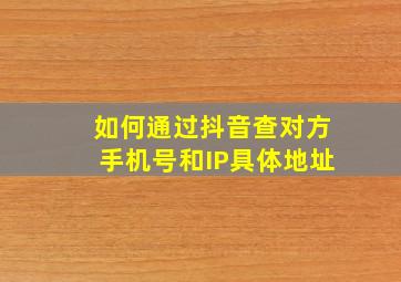 如何通过抖音查对方手机号和IP具体地址