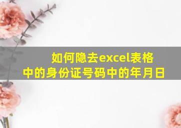 如何隐去excel表格中的身份证号码中的年月日