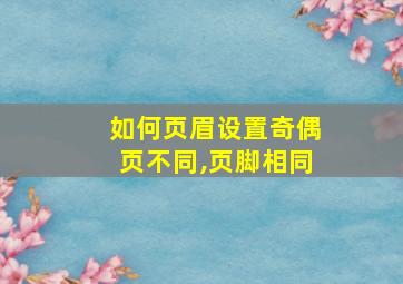 如何页眉设置奇偶页不同,页脚相同