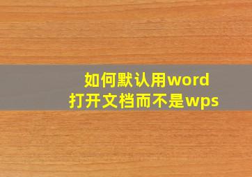 如何默认用word打开文档而不是wps