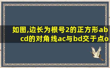 如图,边长为根号2的正方形abcd的对角线ac与bd交于点o