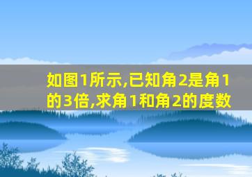 如图1所示,已知角2是角1的3倍,求角1和角2的度数