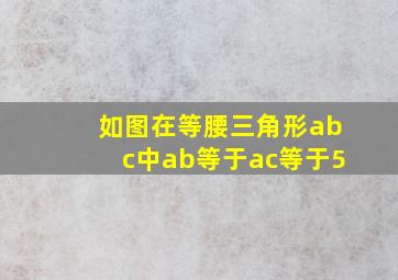 如图在等腰三角形abc中ab等于ac等于5