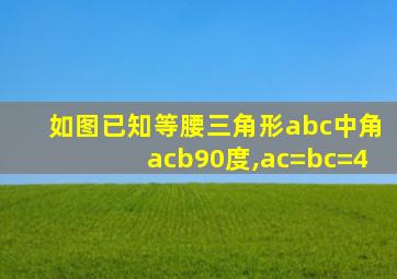 如图已知等腰三角形abc中角acb90度,ac=bc=4