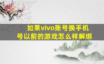 如果vivo账号换手机号以前的游戏怎么样解绑