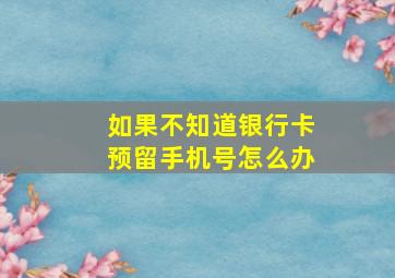 如果不知道银行卡预留手机号怎么办