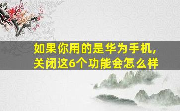 如果你用的是华为手机,关闭这6个功能会怎么样