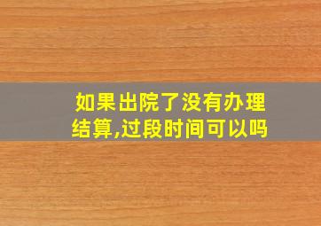 如果出院了没有办理结算,过段时间可以吗