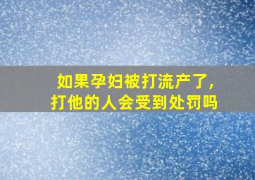 如果孕妇被打流产了,打他的人会受到处罚吗