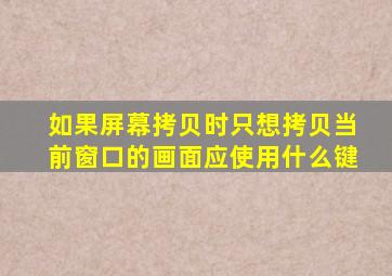 如果屏幕拷贝时只想拷贝当前窗口的画面应使用什么键