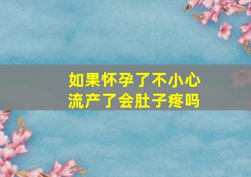 如果怀孕了不小心流产了会肚子疼吗