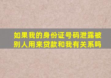 如果我的身份证号码泄露被别人用来贷款和我有关系吗