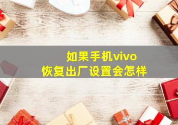 如果手机vivo恢复出厂设置会怎样