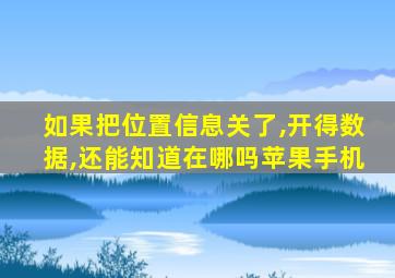 如果把位置信息关了,开得数据,还能知道在哪吗苹果手机