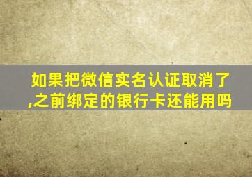 如果把微信实名认证取消了,之前绑定的银行卡还能用吗