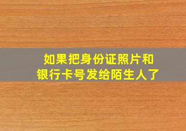 如果把身份证照片和银行卡号发给陌生人了