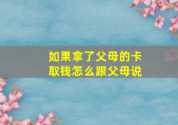 如果拿了父母的卡取钱怎么跟父母说