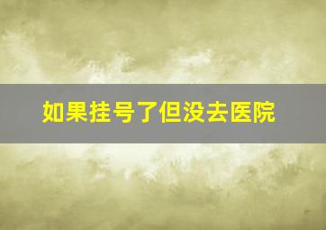 如果挂号了但没去医院