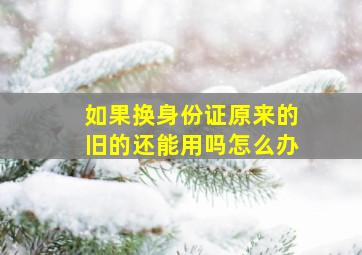 如果换身份证原来的旧的还能用吗怎么办