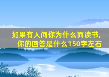 如果有人问你为什么而读书,你的回答是什么150字左右