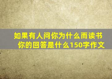 如果有人问你为什么而读书你的回答是什么150字作文